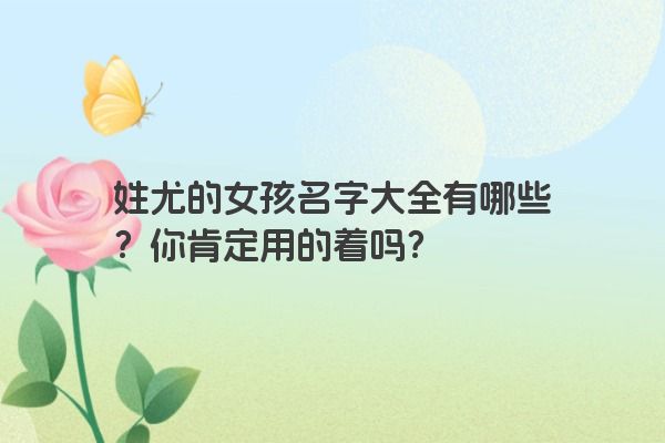 姓尤的女孩名字大全有哪些？你肯定用的着吗？