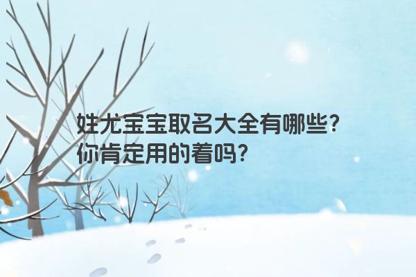 姓尤宝宝取名大全有哪些？你肯定用的着吗？