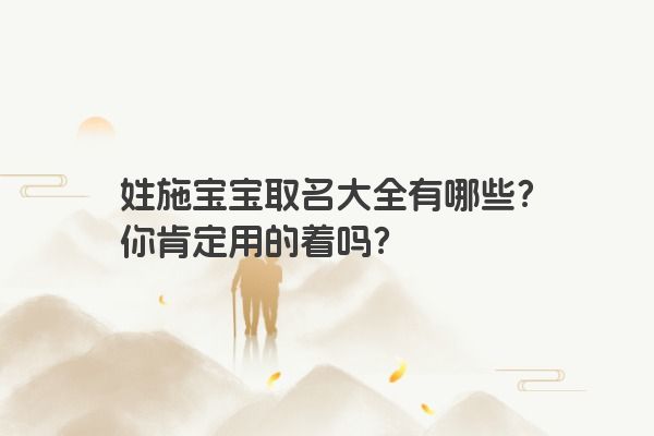 姓施宝宝取名大全有哪些？你肯定用的着吗？