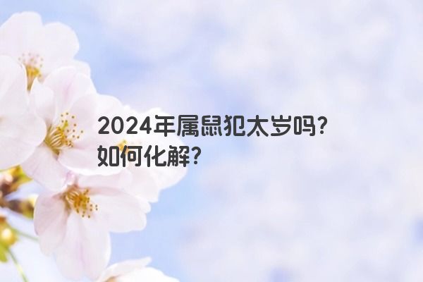 2024年属鼠犯太岁吗？如何化解？
