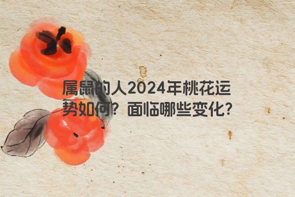 属鼠的人2024年桃花运势如何？面临哪些变化？