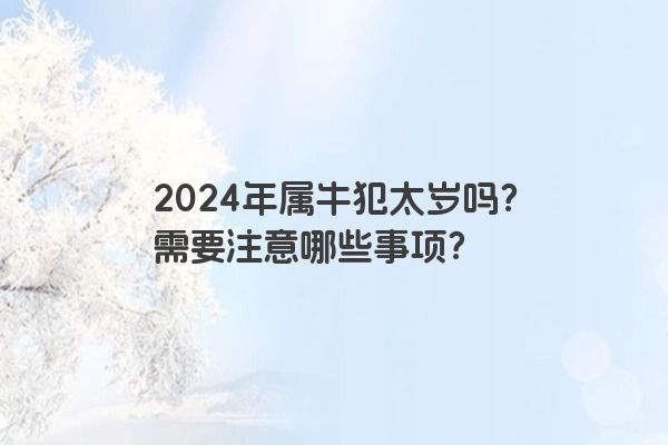 2024年属牛犯太岁吗？需要注意哪些事项？