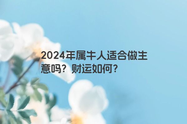 2024年属牛人适合做生意吗？财运如何？