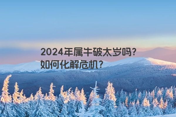 2024年属牛破太岁吗？如何化解危机？