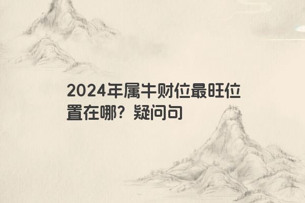 2024年属牛财位最旺位置在哪？疑问句