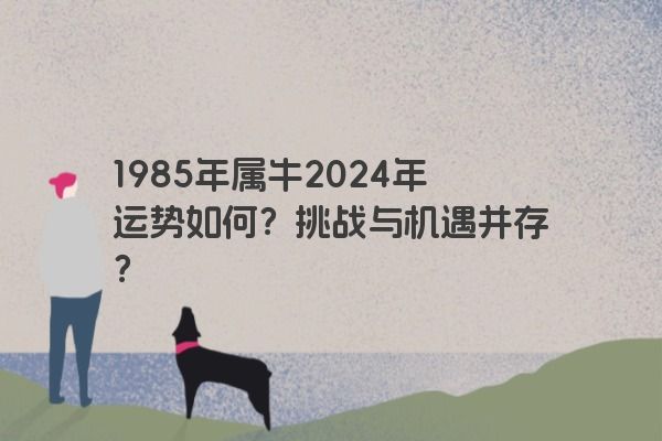 1985年属牛2024年运势如何？挑战与机遇并存？