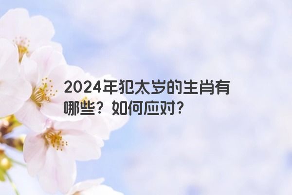 2024年犯太岁的生肖有哪些？如何应对？