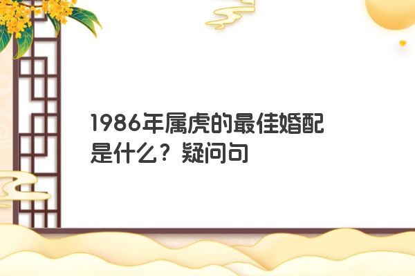 1986年属虎的最佳婚配是什么？疑问句