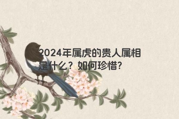 2024年属虎的贵人属相是什么？如何珍惜？