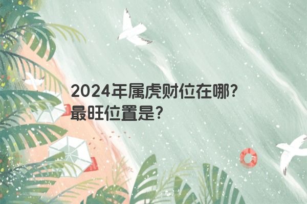 2024年属虎财位在哪？最旺位置是？
