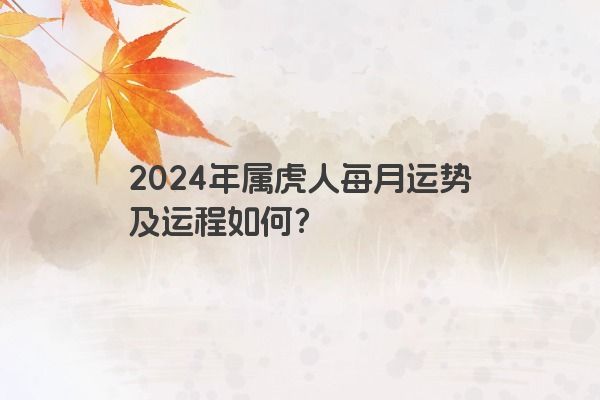 2024年属虎人每月运势及运程如何？