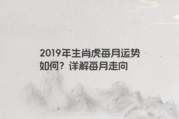 2019年生肖虎每月运势如何？详解每月走向
