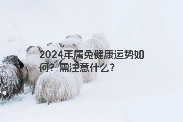 2024年属兔健康运势如何？需注意什么？