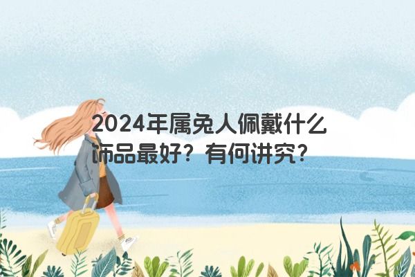 2024年属兔人佩戴什么饰品最好？有何讲究？