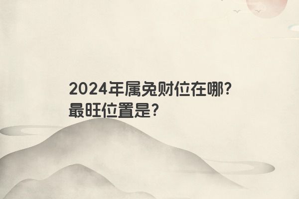 2024年属兔财位在哪？最旺位置是？