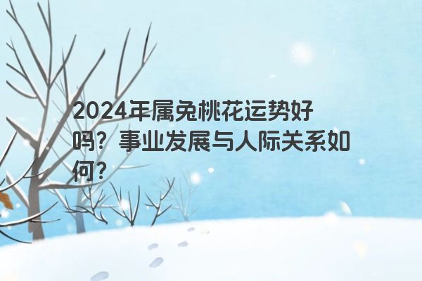 2024年属兔桃花运势好吗？事业发展与人际关系如何？