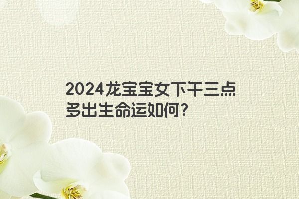 2024龙宝宝女下午三点多出生命运如何？