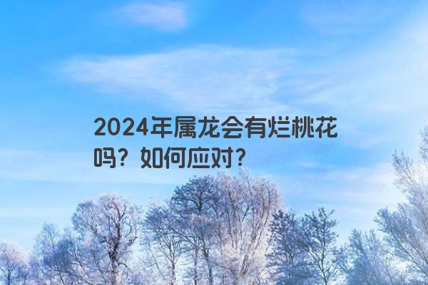 2024年属龙会有烂桃花吗？如何应对？
