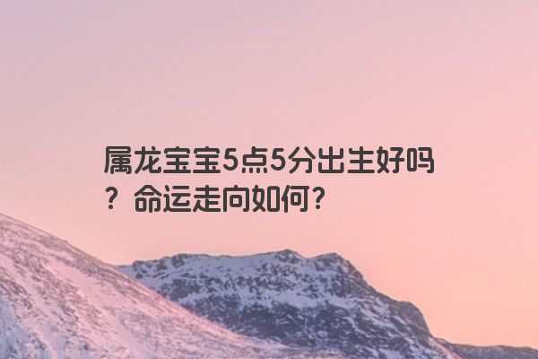 属龙宝宝5点5分出生好吗？命运走向如何？