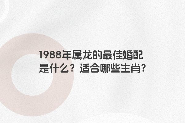 1988年属龙的最佳婚配是什么？适合哪些生肖？