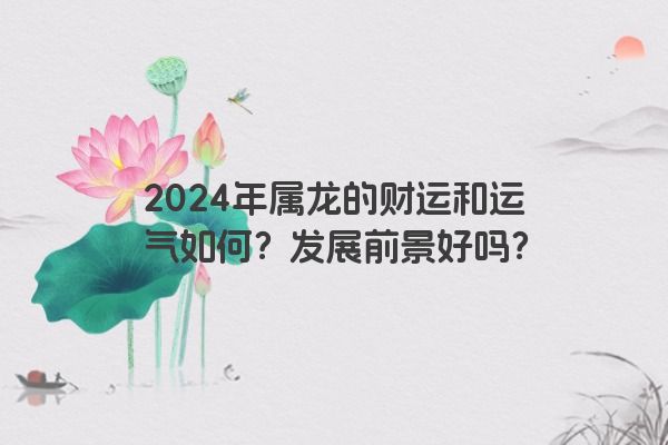 2024年属龙的财运和运气如何？发展前景好吗？