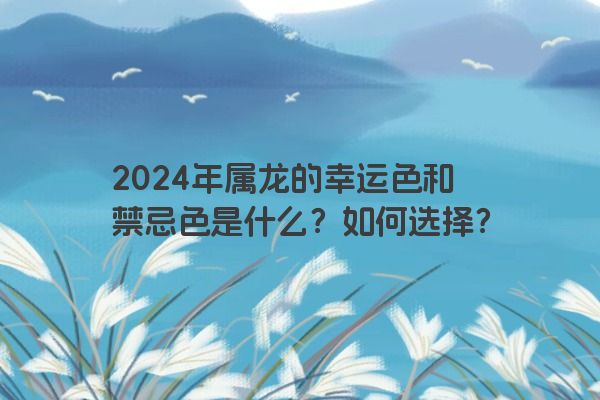 2024年属龙的幸运色和禁忌色是什么？如何选择？
