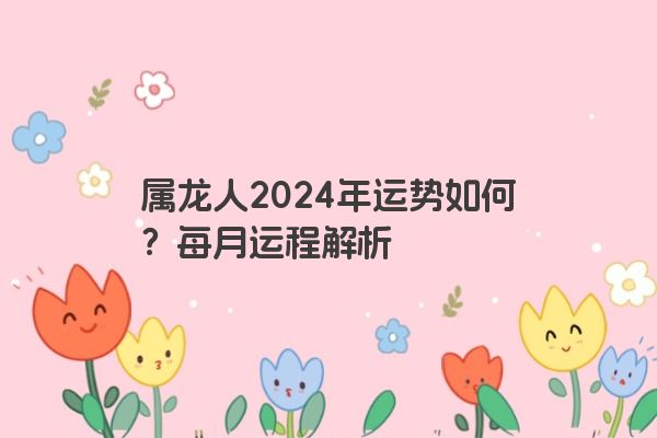 属龙人2024年运势如何？每月运程解析