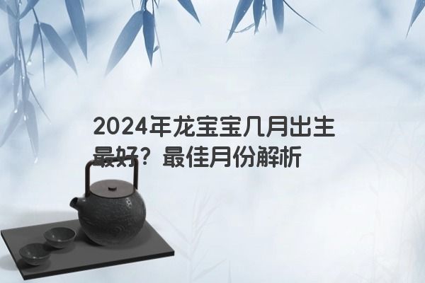 2024年龙宝宝几月出生最好？最佳月份解析
