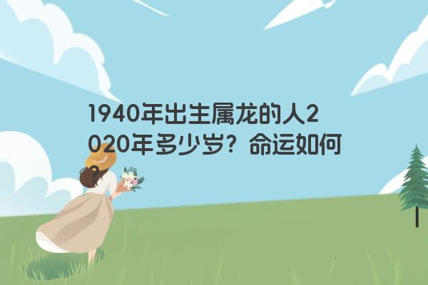 1940年出生属龙的人2020年多少岁？命运如何？