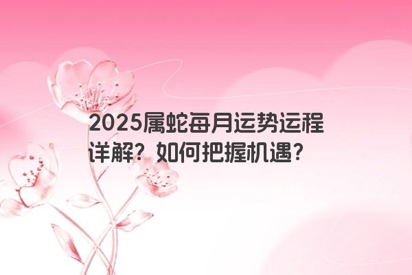 2025属蛇每月运势运程详解？如何把握机遇？