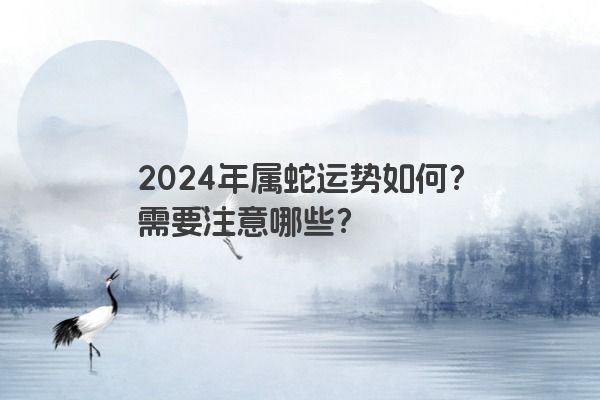 2024年属蛇运势如何？需要注意哪些？