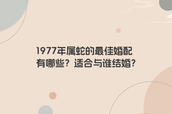 1977年属蛇的最佳婚配有哪些？适合与谁结婚？