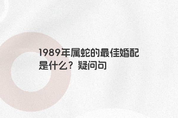 1989年属蛇的最佳婚配是什么？疑问句