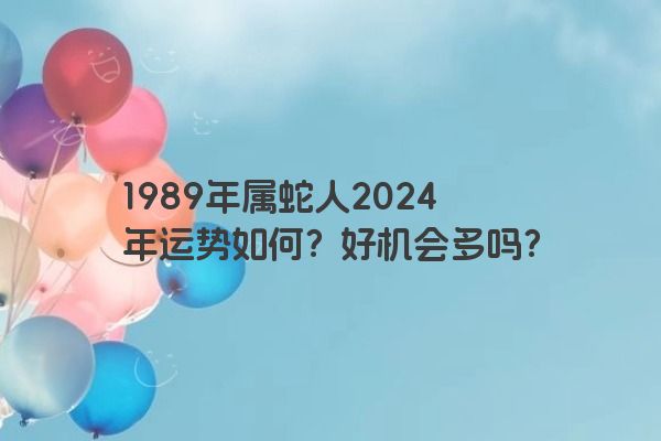 1989年属蛇人2024年运势如何？好机会多吗？