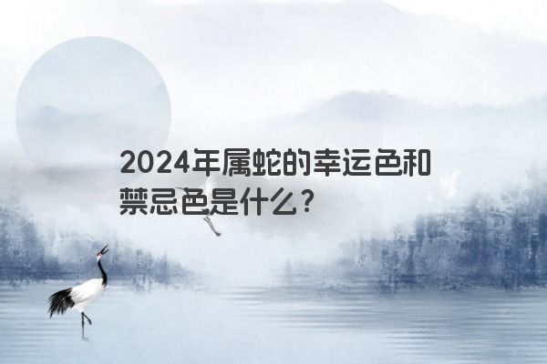 2024年属蛇的幸运色和禁忌色是什么？