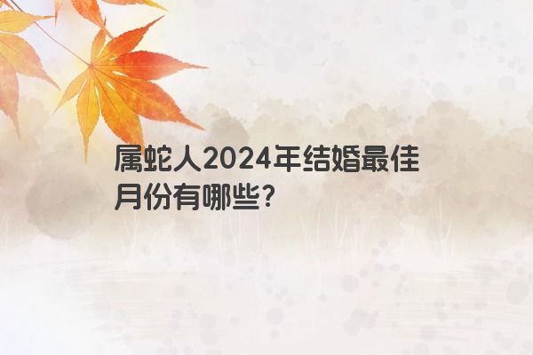 属蛇人2024年结婚最佳月份有哪些？