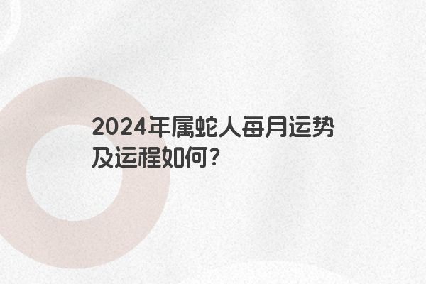2024年属蛇人每月运势及运程如何？