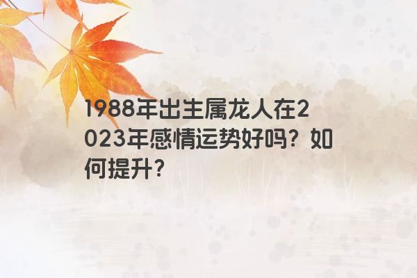 1988年出生属龙人在2023年感情运势好吗？如何提升？