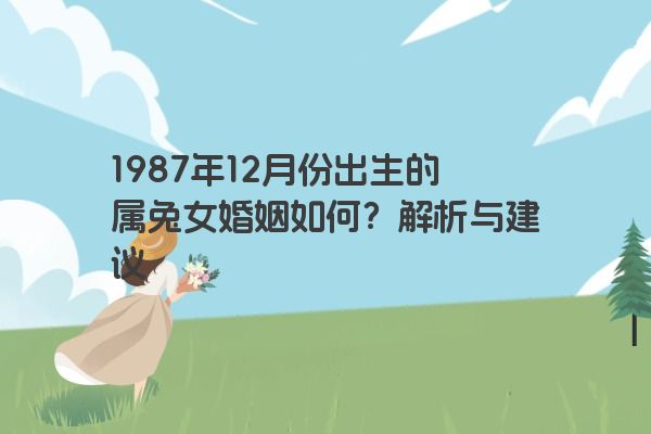 1987年12月份出生的属兔女婚姻如何？解析与建议