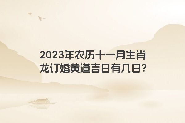 2023年农历十一月生肖龙订婚黄道吉日有几日？