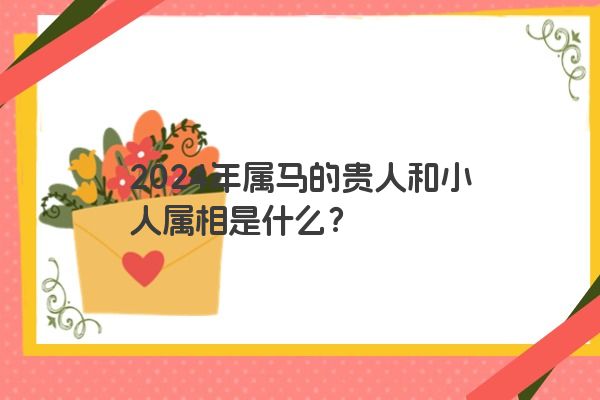 2024年属马的贵人和小人属相是什么？