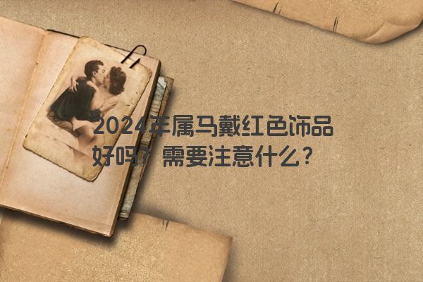 2024年属马戴红色饰品好吗？需要注意什么？