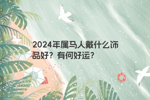 2024年属马人戴什么饰品好？有何好运？