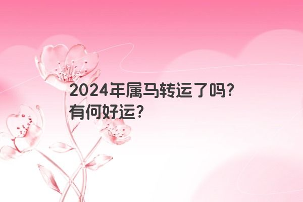 2024年属马转运了吗？有何好运？