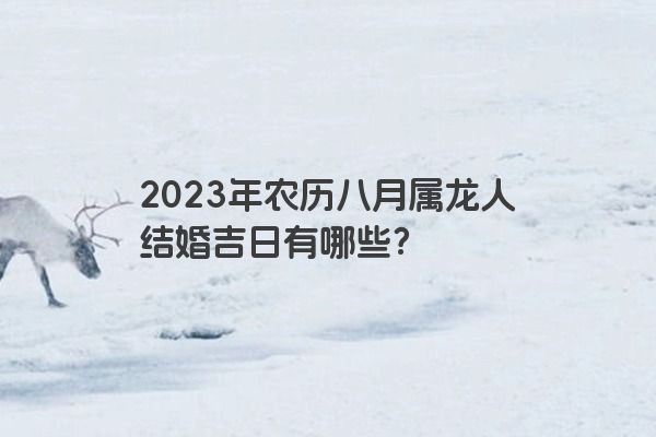 2023年农历八月属龙人结婚吉日有哪些？
