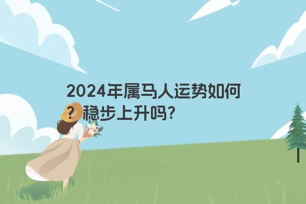 2024年属马人运势如何？稳步上升吗？
