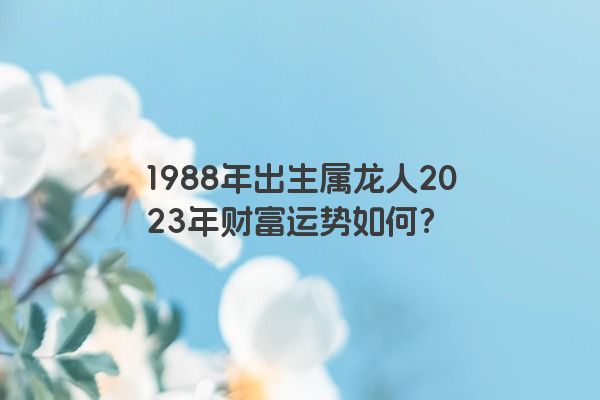 1988年出生属龙人2023年财富运势如何？