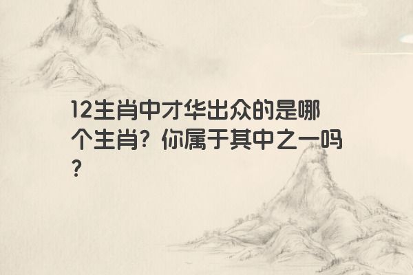 12生肖中才华出众的是哪个生肖？你属于其中之一吗？