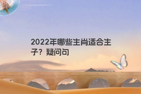 2022年哪些生肖适合生子？疑问句