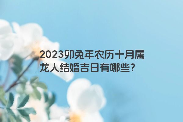 2023卯兔年农历十月属龙人结婚吉日有哪些？